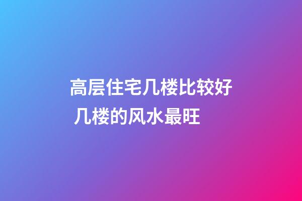 高层住宅几楼比较好 几楼的风水最旺